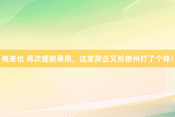 俺来也 再次提前录用，这家房企又给德州打了个样！