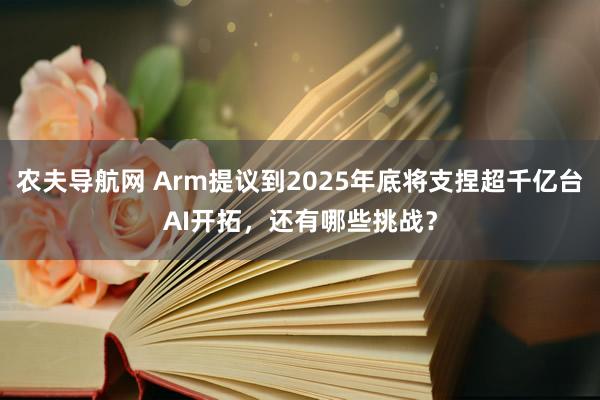 农夫导航网 Arm提议到2025年底将支捏超千亿台AI开拓，还有哪些挑战？