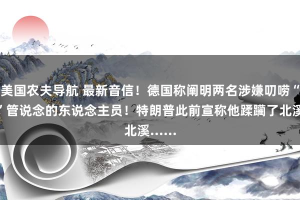 美国农夫导航 最新音信！德国称阐明两名涉嫌叨唠“北溪”管说念的东说念主员！特朗普此前宣称他蹂躏了北溪......