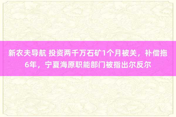 新农夫导航 投资两千万石矿1个月被关，补偿拖6年，宁夏海原职能部门被指出尔反尔