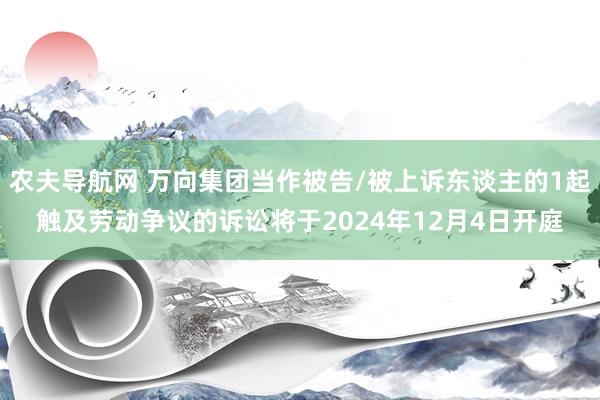 农夫导航网 万向集团当作被告/被上诉东谈主的1起触及劳动争议的诉讼将于2024年12月4日开庭