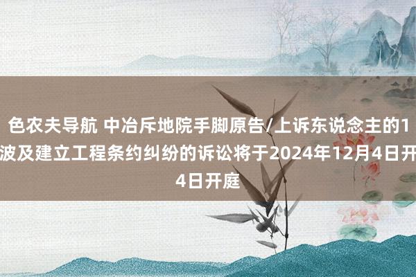 色农夫导航 中冶斥地院手脚原告/上诉东说念主的1起波及建立工程条约纠纷的诉讼将于2024年12月4日开庭