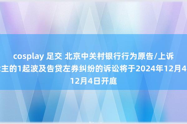 cosplay 足交 北京中关村银行行为原告/上诉东说念主的1起波及告贷左券纠纷的诉讼将于2024年12月4日开庭