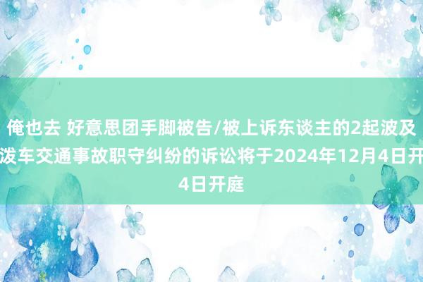 俺也去 好意思团手脚被告/被上诉东谈主的2起波及活泼车交通事故职守纠纷的诉讼将于2024年12月4日开庭