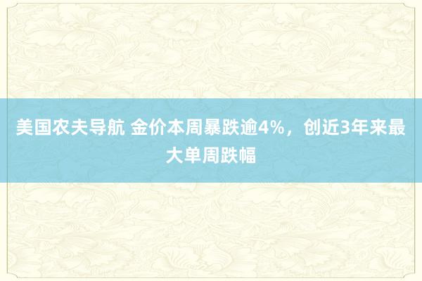 美国农夫导航 金价本周暴跌逾4%，创近3年来最大单周跌幅