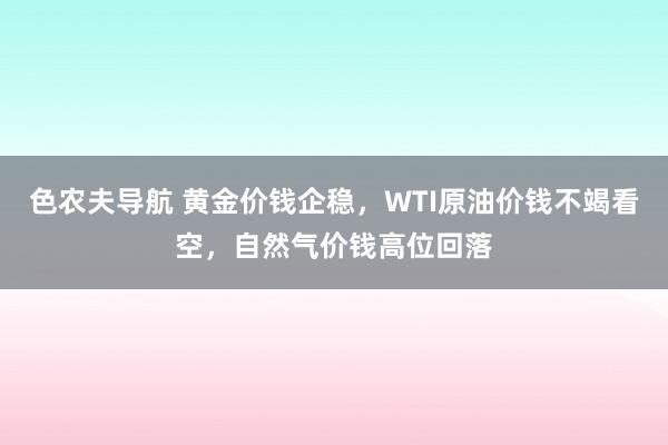 色农夫导航 黄金价钱企稳，WTI原油价钱不竭看空，自然气价钱高位回落