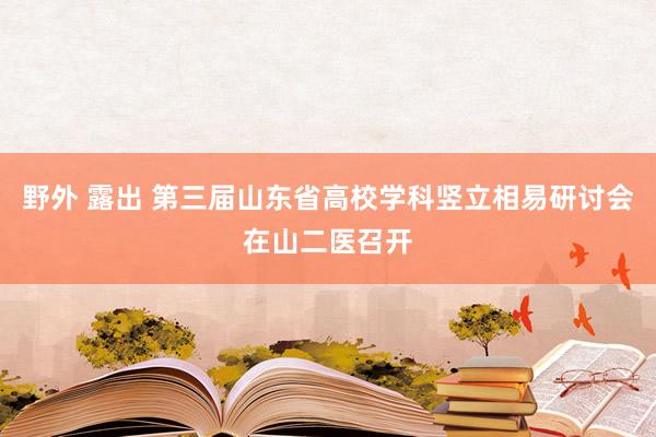 野外 露出 第三届山东省高校学科竖立相易研讨会在山二医召开