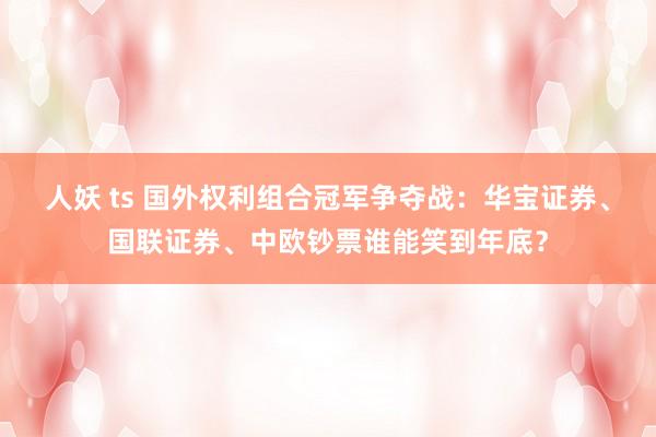 人妖 ts 国外权利组合冠军争夺战：华宝证券、国联证券、中欧钞票谁能笑到年底？