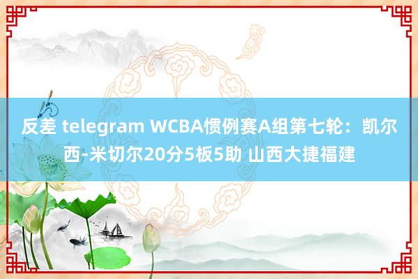 反差 telegram WCBA惯例赛A组第七轮：凯尔西-米切尔20分5板5助 山西大捷福建