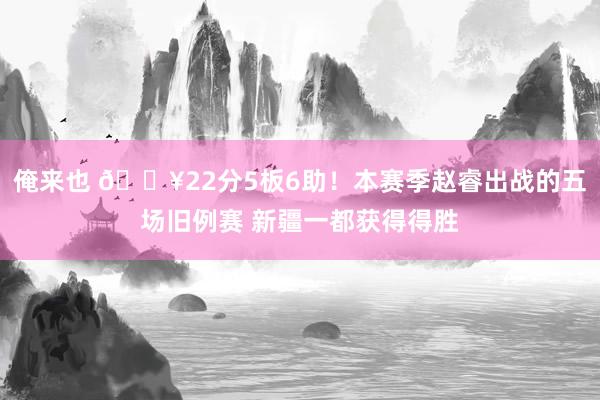 俺来也 🔥22分5板6助！本赛季赵睿出战的五场旧例赛 新疆一都获得得胜