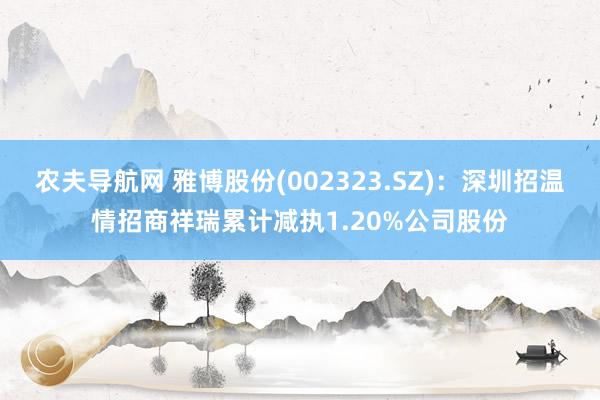 农夫导航网 雅博股份(002323.SZ)：深圳招温情招商祥瑞累计减执1.20%公司股份