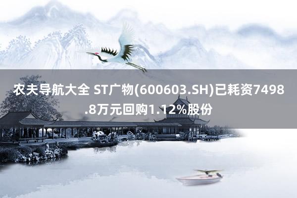 农夫导航大全 ST广物(600603.SH)已耗资7498.8万元回购1.12%股份