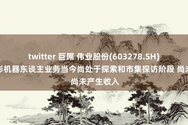 twitter 巨屌 伟业股份(603278.SH)：东谈主形机器东谈主业务当今尚处于探索和市集探访阶段 尚未产生收入