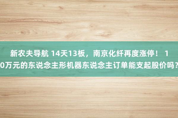 新农夫导航 14天13板，南京化纤再度涨停！ 10万元的东说念主形机器东说念主订单能支起股价吗？