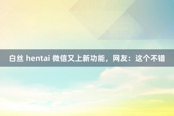 白丝 hentai 微信又上新功能，网友：这个不错