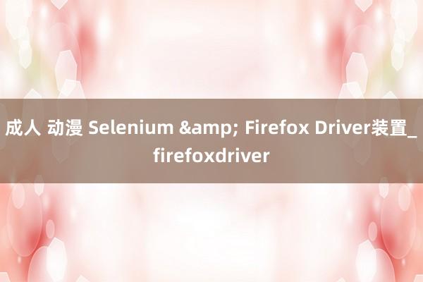 成人 动漫 Selenium & Firefox Driver装置_firefoxdriver