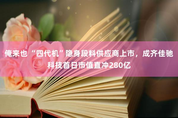 俺来也 “四代机”隐身段料供应商上市，成齐佳驰科技首日市值直冲280亿