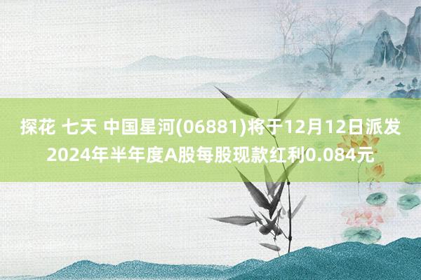 探花 七天 中国星河(06881)将于12月12日派发2024年半年度A股每股现款红利0.084元