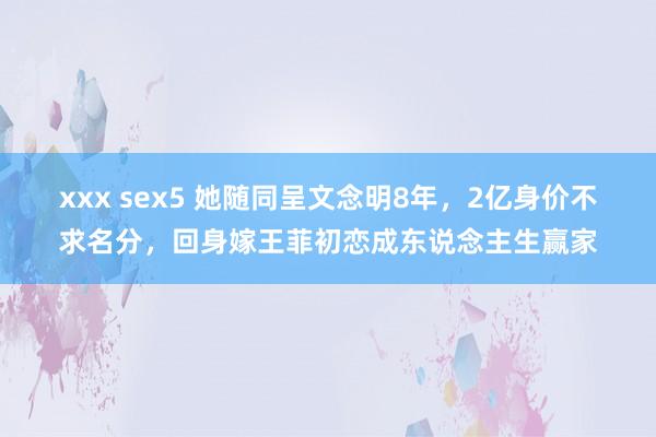 xxx sex5 她随同呈文念明8年，2亿身价不求名分，回身嫁王菲初恋成东说念主生赢家