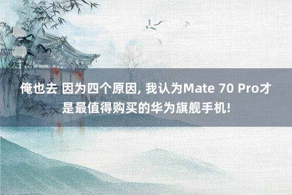 俺也去 因为四个原因， 我认为Mate 70 Pro才是最值得购买的华为旗舰手机!