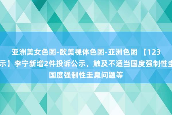 亚洲美女色图-欧美裸体色图-亚洲色图 【12315投诉公示】李宁新增2件投诉公示，触及不适当国度强制性圭臬问题等