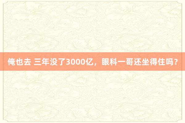 俺也去 三年没了3000亿，眼科一哥还坐得住吗？