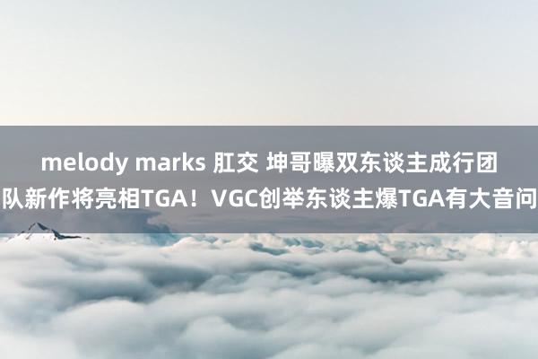 melody marks 肛交 坤哥曝双东谈主成行团队新作将亮相TGA！VGC创举东谈主爆TGA有大音问