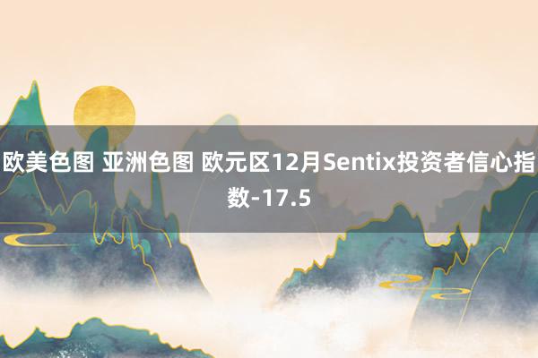 欧美色图 亚洲色图 欧元区12月Sentix投资者信心指数-17.5