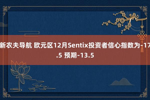 新农夫导航 欧元区12月Sentix投资者信心指数为-17.5 预期-13.5