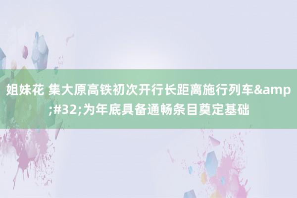 姐妹花 集大原高铁初次开行长距离施行列车&#32;为年底具备通畅条目奠定基础