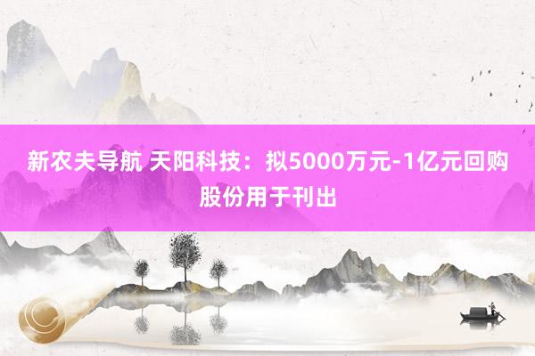 新农夫导航 天阳科技：拟5000万元-1亿元回购股份用于刊出