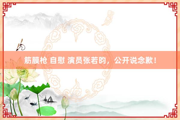 筋膜枪 自慰 演员张若昀，公开说念歉！