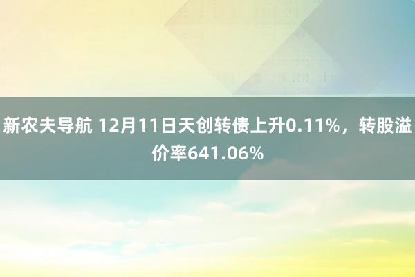 新农夫导航 12月11日天创转债上升0.11%，转股溢价率641.06%