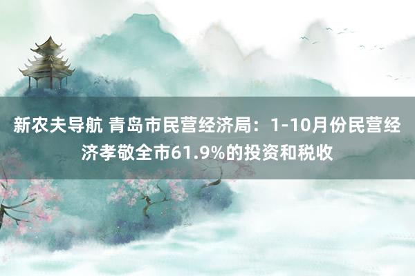 新农夫导航 青岛市民营经济局：1-10月份民营经济孝敬全市61.9%的投资和税收