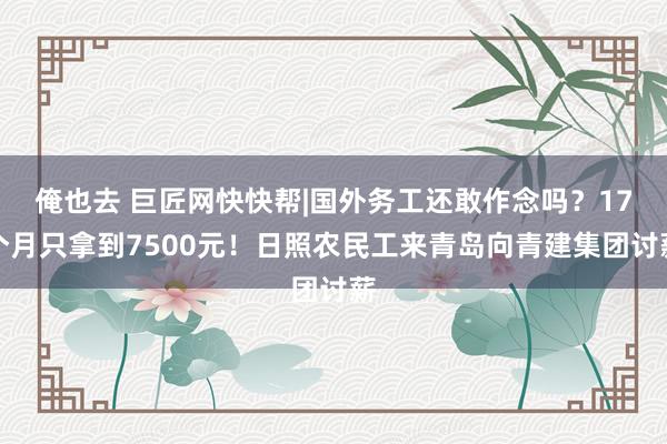 俺也去 巨匠网快快帮|国外务工还敢作念吗？17个月只拿到7500元！日照农民工来青岛向青建集团讨薪