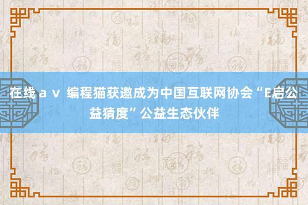 在线ａｖ 编程猫获邀成为中国互联网协会“E启公益猜度”公益生态伙伴