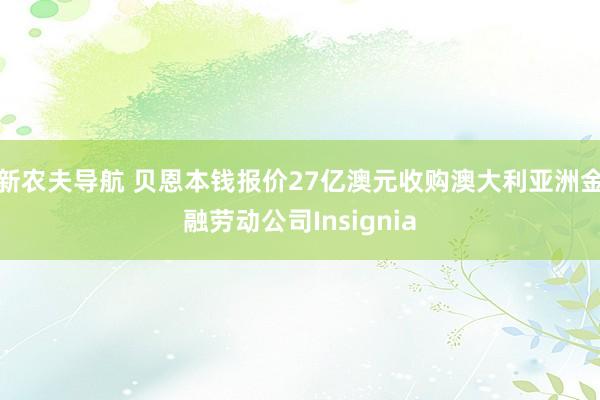 新农夫导航 贝恩本钱报价27亿澳元收购澳大利亚洲金融劳动公司Insignia