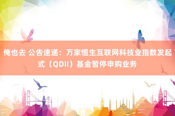 俺也去 公告速递：万家恒生互联网科技业指数发起式（QDII）基金暂停申购业务