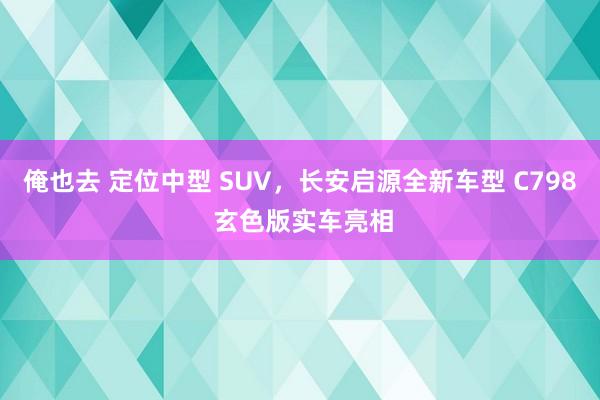 俺也去 定位中型 SUV，长安启源全新车型 C798 玄色版实车亮相