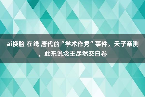 ai换脸 在线 唐代的“学术作秀”事件，天子亲测，此东说念主尽然交白卷