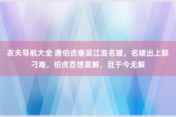 农夫导航大全 唐伯虎垂涎江淮名媛，名媛出上联刁难，伯虎百想莫解，且于今无解