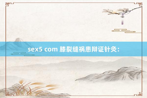 sex5 com 膝裂缝祸患辩证针灸：