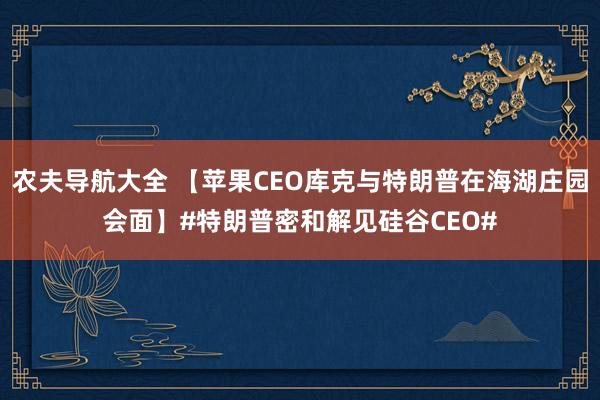 农夫导航大全 【苹果CEO库克与特朗普在海湖庄园会面】#特朗普密和解见硅谷CEO#