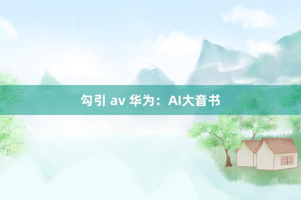 勾引 av 华为：AI大音书