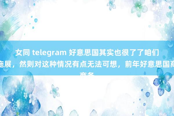 女同 telegram 好意思国其实也很了了咱们的施展，然则对这种情况有点无法可想，前年好意思国商务