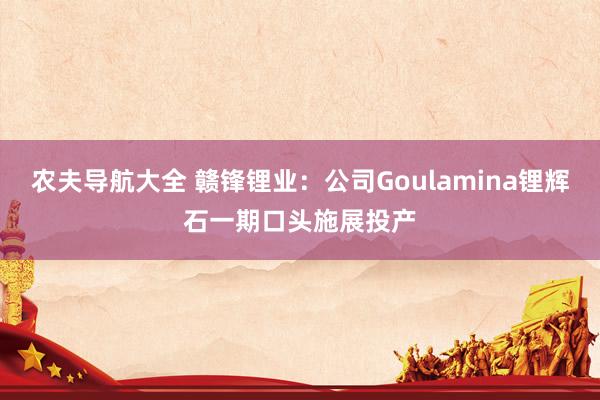 农夫导航大全 赣锋锂业：公司Goulamina锂辉石一期口头施展投产