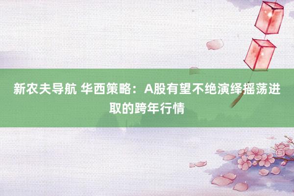 新农夫导航 华西策略：A股有望不绝演绎摇荡进取的跨年行情