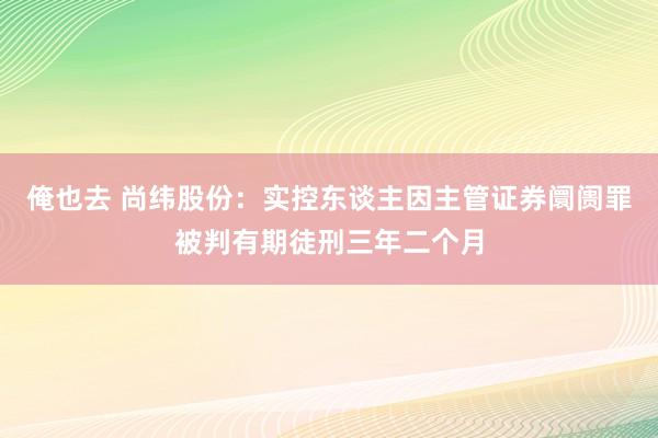 俺也去 尚纬股份：实控东谈主因主管证券阛阓罪被判有期徒刑三年二个月