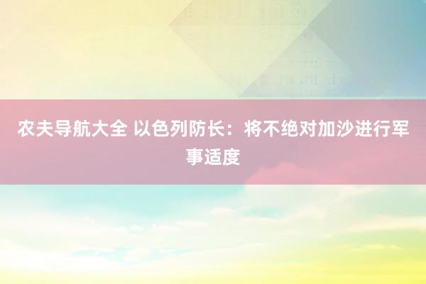 农夫导航大全 以色列防长：将不绝对加沙进行军事适度