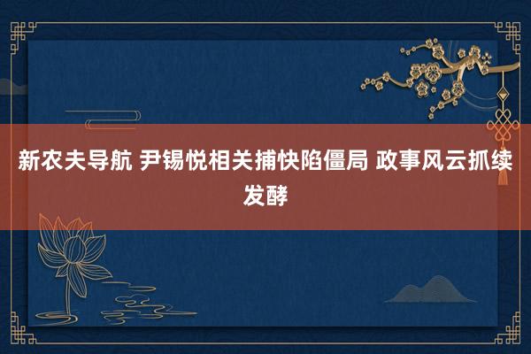 新农夫导航 尹锡悦相关捕快陷僵局 政事风云抓续发酵